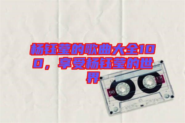 楊鈺瑩的歌曲大全100，享受楊鈺瑩的世界