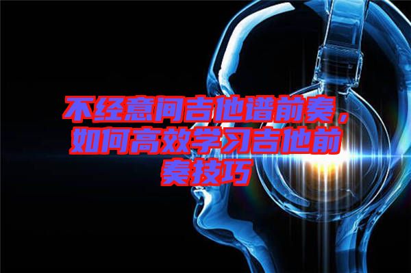 不經(jīng)意間吉他譜前奏，如何高效學習吉他前奏技巧