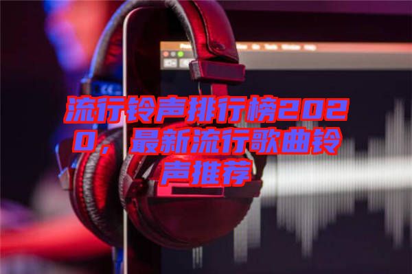 流行鈴聲排行榜2020，最新流行歌曲鈴聲推薦