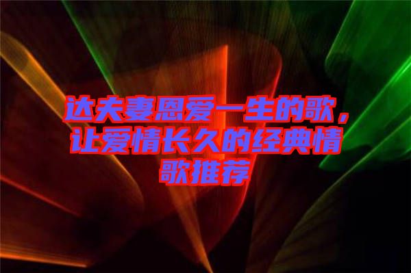 達夫妻恩愛一生的歌，讓愛情長久的經(jīng)典情歌推薦