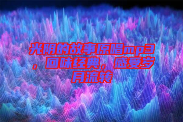 光陰的故事原唱mp3，回味經(jīng)典，感受歲月流轉(zhuǎn)