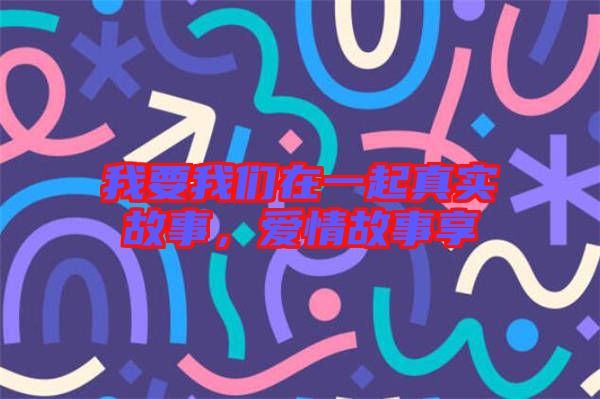 我要我們?cè)谝黄鹫鎸?shí)故事，愛情故事享