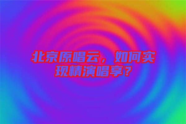 北京原唱云，如何實(shí)現(xiàn)精演唱享？