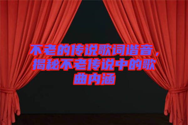 不老的傳說歌詞諧音，揭秘不老傳說中的歌曲內(nèi)涵