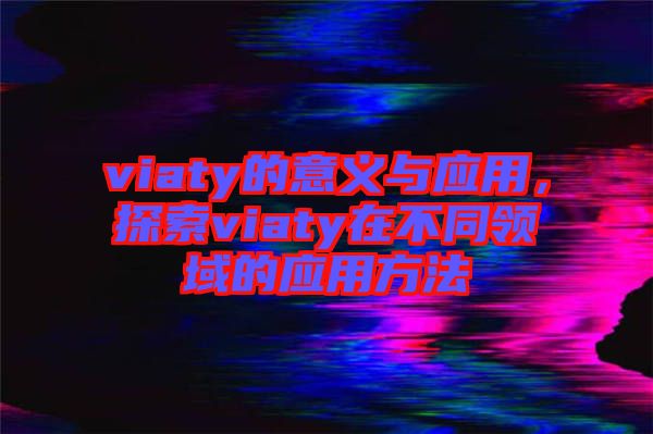 viaty的意義與應用，探索viaty在不同領(lǐng)域的應用方法