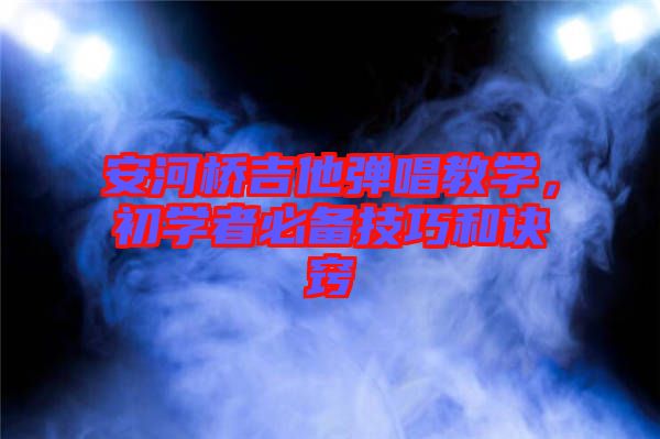 安河橋吉他彈唱教學(xué)，初學(xué)者必備技巧和訣竅