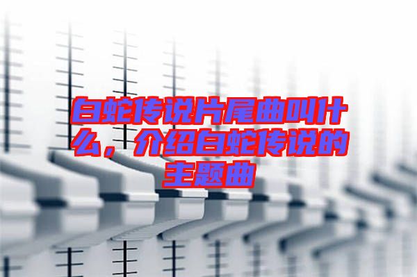 白蛇傳說(shuō)片尾曲叫什么，介紹白蛇傳說(shuō)的主題曲