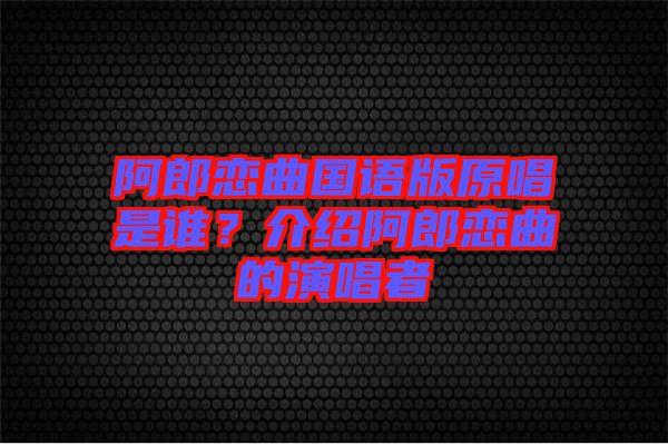 阿郎戀曲國語版原唱是誰？介紹阿郎戀曲的演唱者