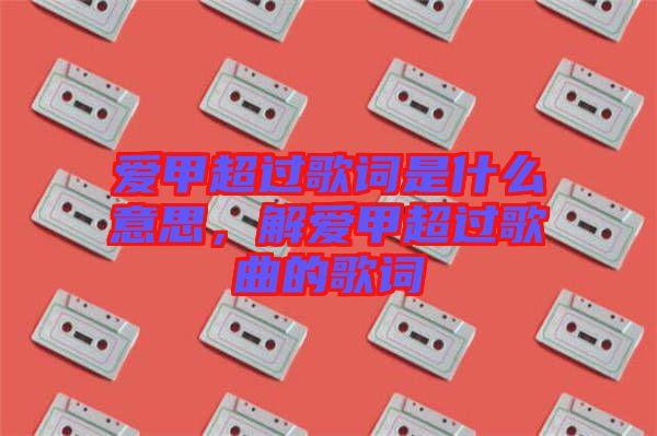 愛甲超過歌詞是什么意思，解愛甲超過歌曲的歌詞