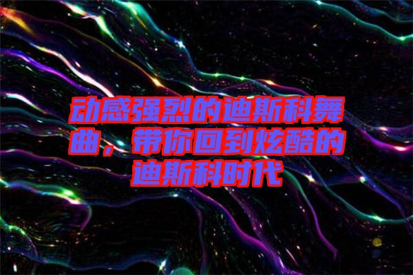 動(dòng)感強(qiáng)烈的迪斯科舞曲，帶你回到炫酷的迪斯科時(shí)代