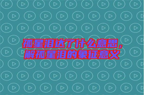 孤星淚達(dá)了什么意思，解孤星淚的象征意義