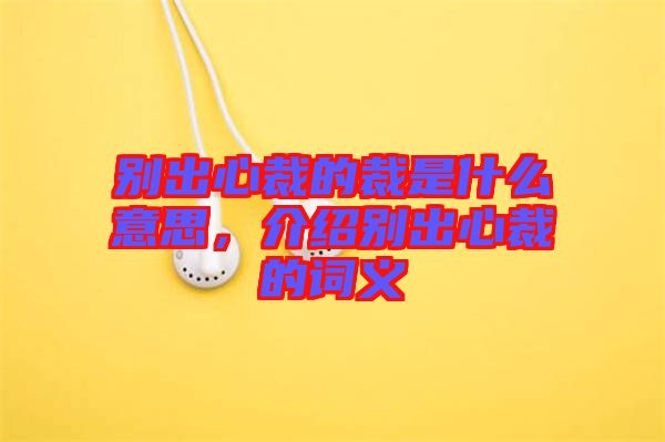 別出心裁的裁是什么意思，介紹別出心裁的詞義