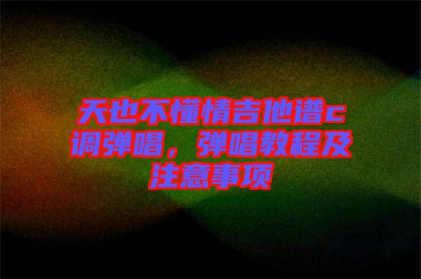 天也不懂情吉他譜c調(diào)彈唱，彈唱教程及注意事項