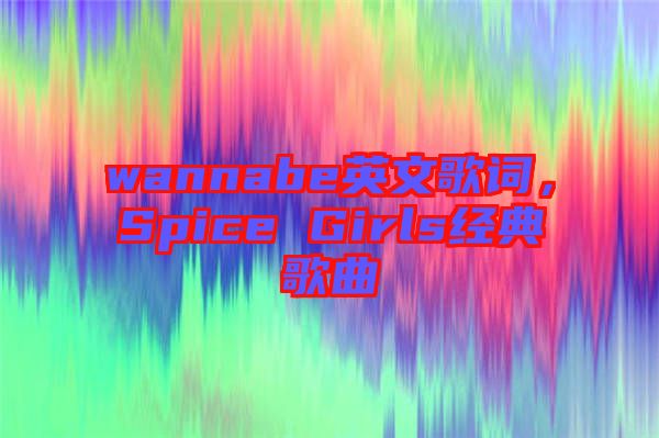 wannabe英文歌詞，Spice Girls經(jīng)典歌曲