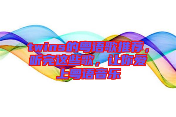 twins的粵語(yǔ)歌推薦，聽完這些歌，讓你愛(ài)上粵語(yǔ)音樂(lè)