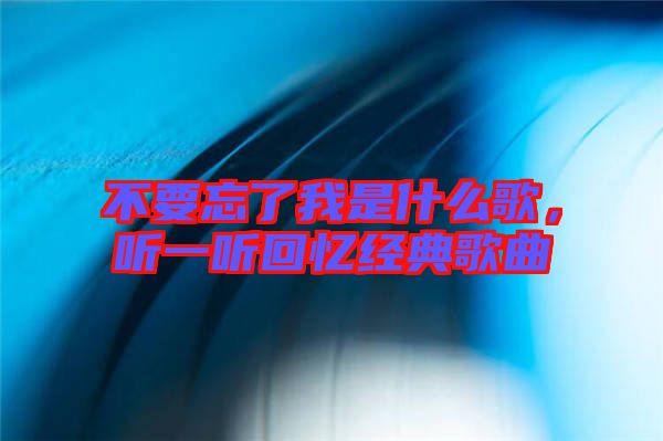 不要忘了我是什么歌，聽(tīng)一聽(tīng)回憶經(jīng)典歌曲