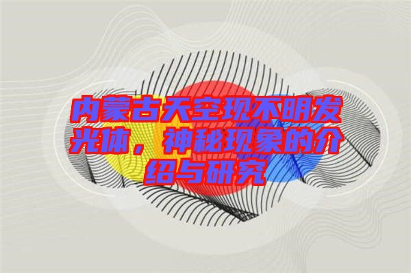 內(nèi)蒙古天空現(xiàn)不明發(fā)光體，神秘現(xiàn)象的介紹與研究