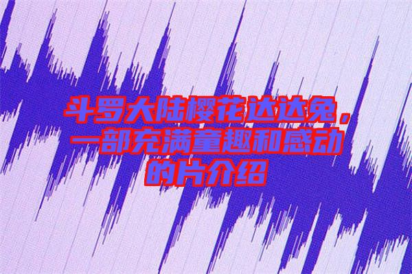斗羅大陸櫻花達達兔，一部充滿童趣和感動的片介紹