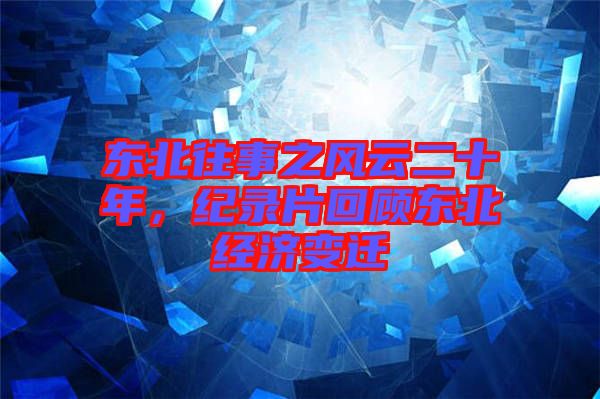 東北往事之風(fēng)云二十年，紀(jì)錄片回顧東北經(jīng)濟(jì)變遷