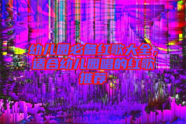 幼兒園必備紅歌大全，適合幼兒園唱的紅歌推薦