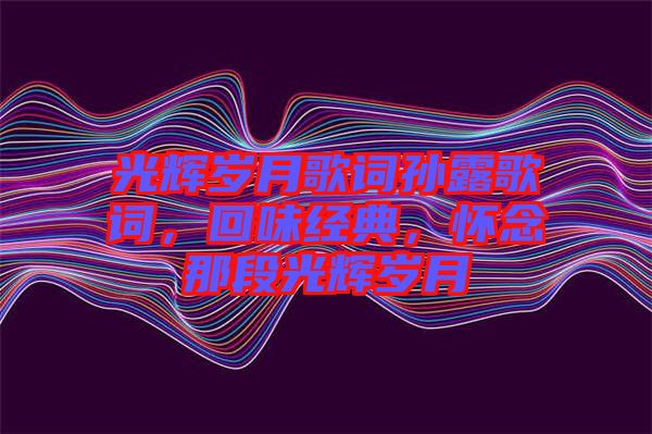 光輝歲月歌詞孫露歌詞，回味經(jīng)典，懷念那段光輝歲月