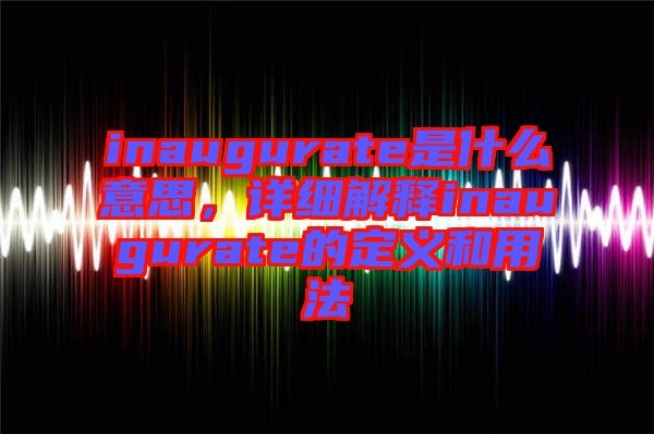 inaugurate是什么意思，詳細解釋inaugurate的定義和用法