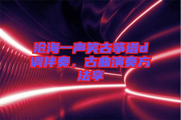 滄海一聲笑古箏譜d調(diào)伴奏，古曲演奏方法享