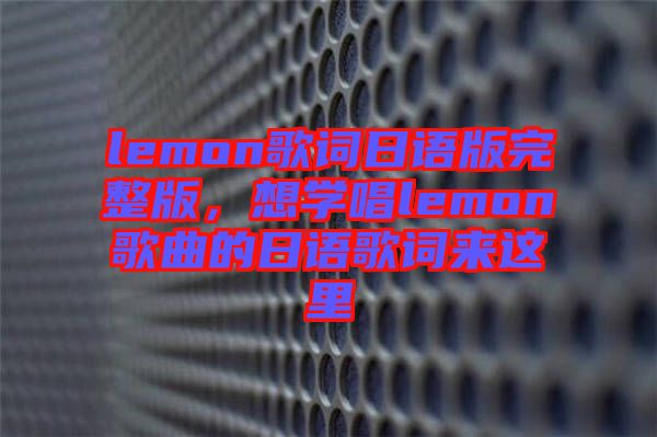 lemon歌詞日語版完整版，想學(xué)唱lemon歌曲的日語歌詞來這里