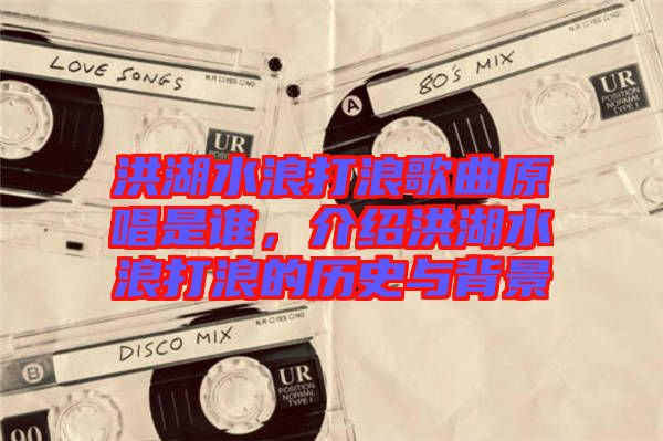洪湖水浪打浪歌曲原唱是誰，介紹洪湖水浪打浪的歷史與背景