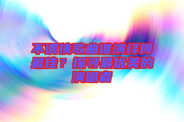 不謂俠歌曲誰演繹得最佳？探尋最優(yōu)美的演唱者