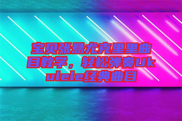 寶貝張懸尤克里里曲目教學(xué)，輕松彈奏Ukulele經(jīng)典曲目