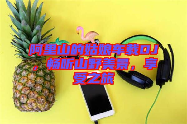 阿里山的姑娘車載DJ，暢聽(tīng)山野美景，享受之旅