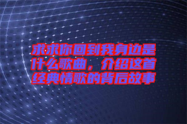 求求你回到我身邊是什么歌曲，介紹這首經(jīng)典情歌的背后故事