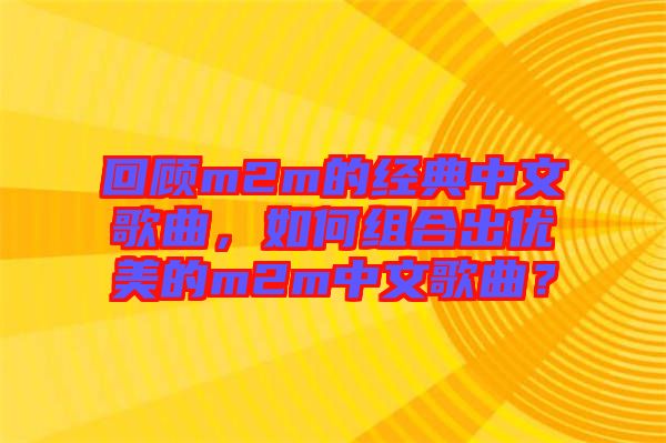 回顧m2m的經(jīng)典中文歌曲，如何組合出優(yōu)美的m2m中文歌曲？