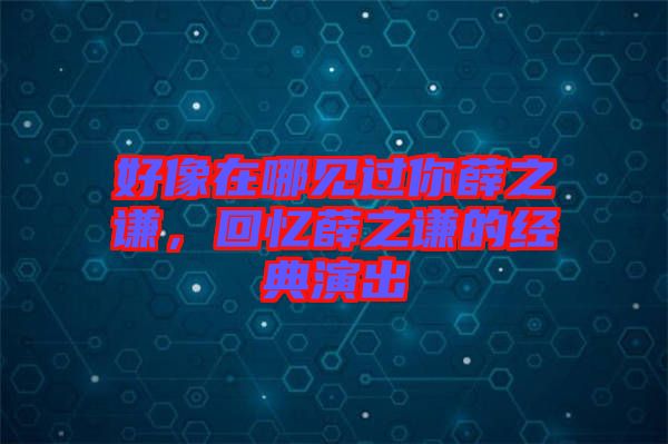 好像在哪見過你薛之謙，回憶薛之謙的經(jīng)典演出