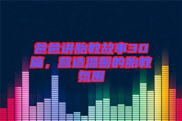 爸爸講胎教故事30篇，營造溫馨的胎教氛圍
