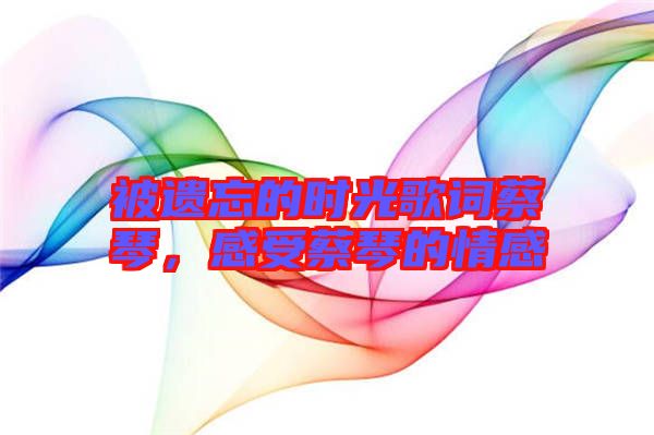 被遺忘的時(shí)光歌詞蔡琴，感受蔡琴的情感