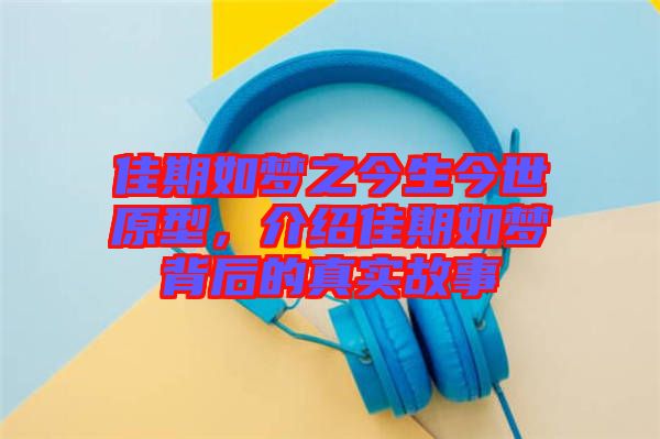 佳期如夢之今生今世原型，介紹佳期如夢背后的真實故事