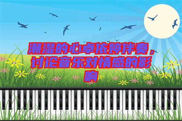 潮濕的心卓依婷伴奏，討論音樂(lè)對(duì)情感的影響