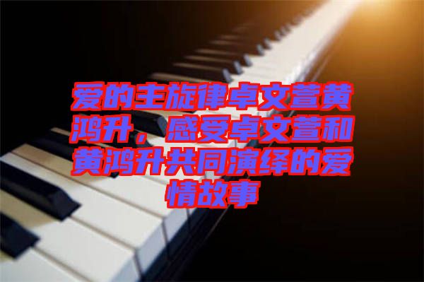愛的主旋律卓文萱黃鴻升，感受卓文萱和黃鴻升共同演繹的愛情故事