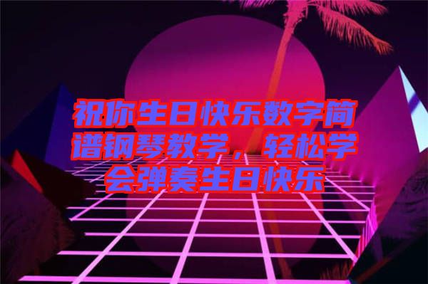 祝你生日快樂數(shù)字簡譜鋼琴教學，輕松學會彈奏生日快樂