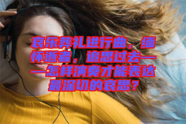 哀樂葬禮進行曲，緬懷逝者，追思過去——怎樣演奏才能表達最深切的哀思？