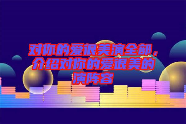 對(duì)你的愛很美演全部，介紹對(duì)你的愛很美的演陣容