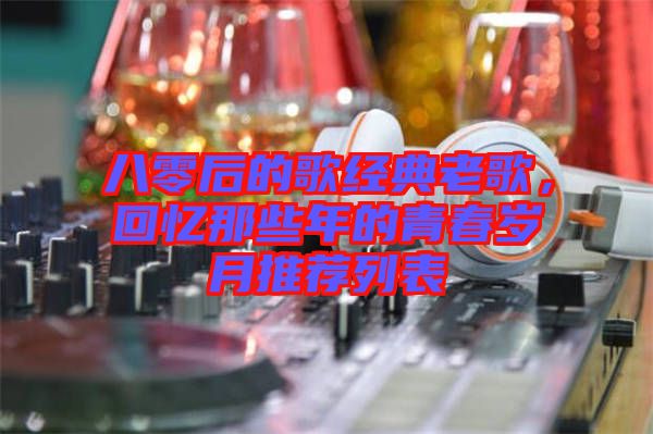 八零后的歌經(jīng)典老歌，回憶那些年的青春歲月推薦列表