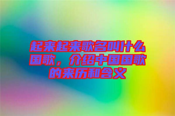 起來(lái)起來(lái)歌名叫什么國(guó)歌，介紹中國(guó)國(guó)歌的來(lái)歷和含義
