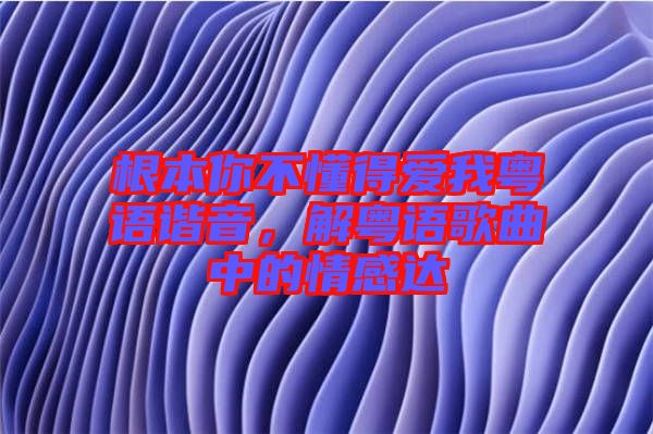 根本你不懂得愛(ài)我粵語(yǔ)諧音，解粵語(yǔ)歌曲中的情感達(dá)