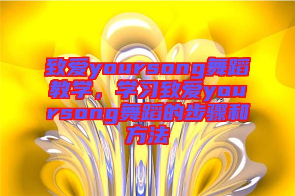 致愛yoursong舞蹈教學(xué)，學(xué)習(xí)致愛yoursong舞蹈的步驟和方法