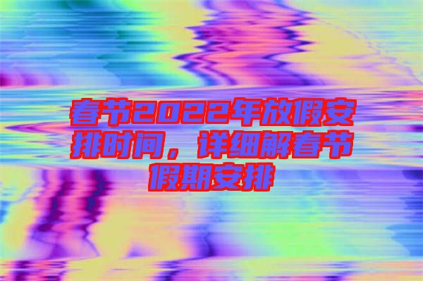 春節(jié)2022年放假安排時(shí)間，詳細(xì)解春節(jié)假期安排