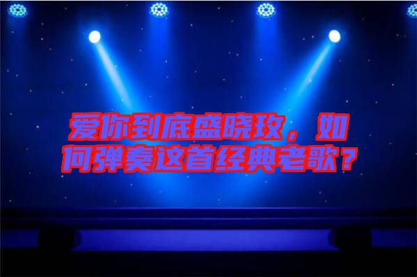 愛你到底盛曉玫，如何彈奏這首經(jīng)典老歌？