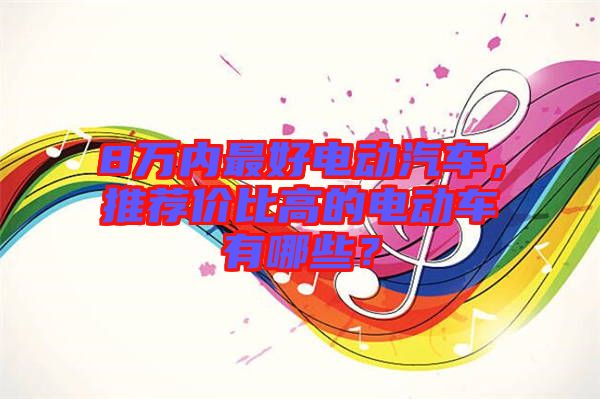 8萬內最好電動汽車，推薦價比高的電動車有哪些？